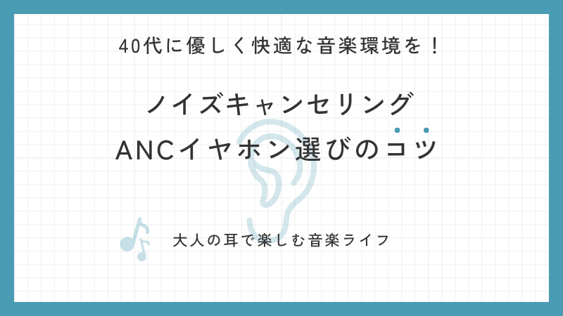 40代に優しく快適な音楽環境を！ノイズキャンセリングANCイヤホン選びのコツ