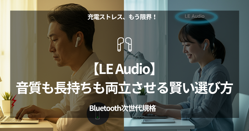LE Audio対応イヤホンを選ぶ40代在宅ワーカーの解決策。充電ストレスと音質の悩みをゼロにするBluetooth次世代規格の賢い選び方を解説。