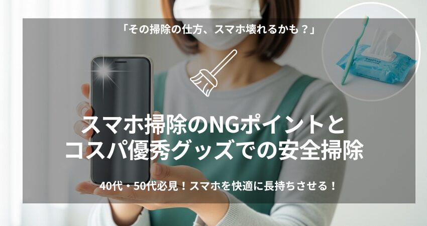 【40代・50代在宅ワーカー向け】スマホ掃除で絶対やってはいけないNG行為（爪楊枝、アルコール）と、コスパ有料掃除グッズや100均グッズを使った安全な手入れ方法、正しいブロアーの使い方